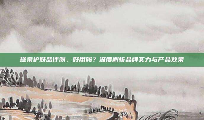 瑾泉护肤品评测，好用吗？深度解析品牌实力与产品效果