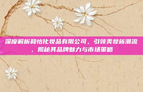 深度解析和怡化妆品有限公司，引领美妆新潮流，揭秘其品牌魅力与市场策略