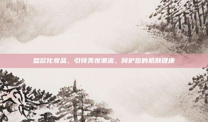 皙欧化妆品，引领美妆潮流，呵护您的肌肤健康