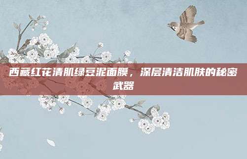 西藏红花清肌绿豆泥面膜，深层清洁肌肤的秘密武器