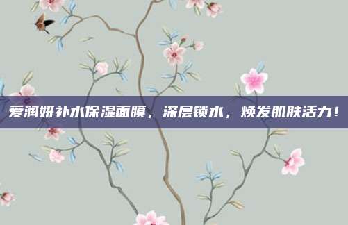 爱润妍补水保湿面膜，深层锁水，焕发肌肤活力！