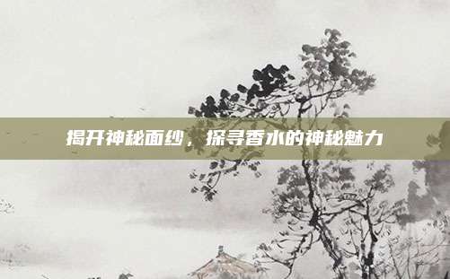 揭开神秘面纱，探寻香水的神秘魅力
