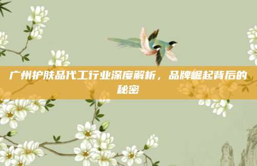 广州护肤品代工行业深度解析，品牌崛起背后的秘密
