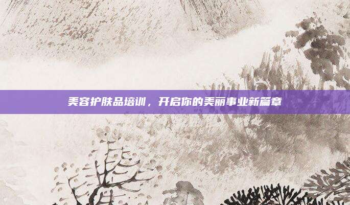 美容护肤品培训，开启你的美丽事业新篇章