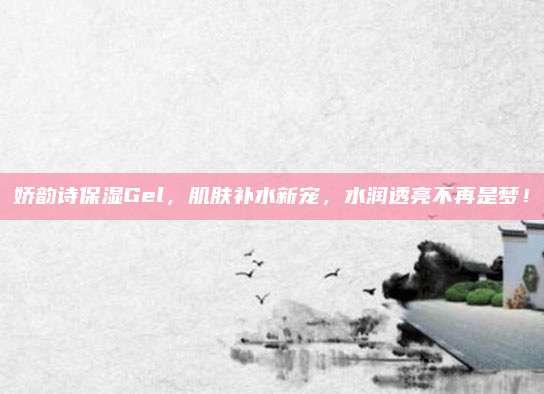 娇韵诗保湿Gel，肌肤补水新宠，水润透亮不再是梦！