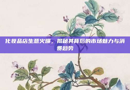 化妆品店生意火爆，揭秘其背后的市场魅力与消费趋势