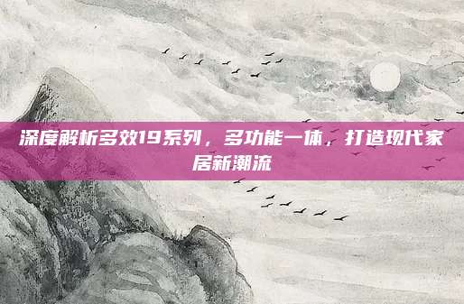 深度解析多效19系列，多功能一体，打造现代家居新潮流