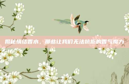 揭秘情结香水，那些让我们无法抗拒的香气魔力