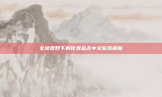 全球视野下的化妆品无中文标签解析