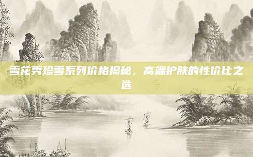 雪花秀珍雪系列价格揭秘，高端护肤的性价比之选