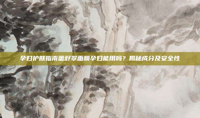 孕妇护肤指南蕾舒翠面膜孕妇能用吗？揭秘成分及安全性