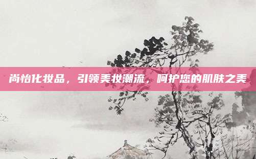 尚怡化妆品，引领美妆潮流，呵护您的肌肤之美