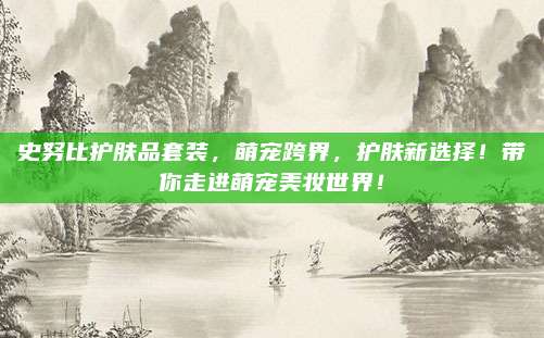 史努比护肤品套装，萌宠跨界，护肤新选择！带你走进萌宠美妆世界！