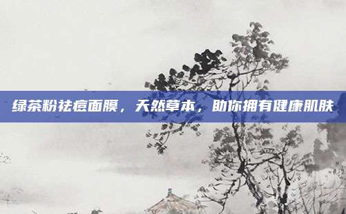 绿茶粉祛痘面膜，天然草本，助你拥有健康肌肤