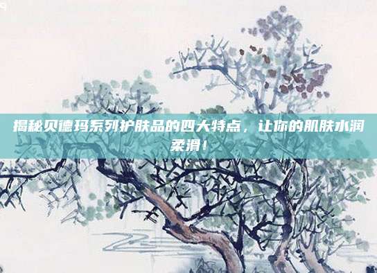 揭秘贝德玛系列护肤品的四大特点，让你的肌肤水润柔滑！