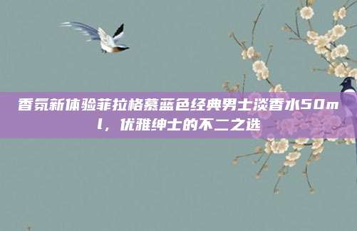 香氛新体验菲拉格慕蓝色经典男士淡香水50ml，优雅绅士的不二之选