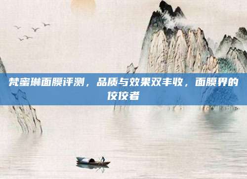 梵蜜琳面膜评测，品质与效果双丰收，面膜界的佼佼者