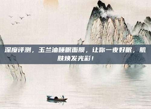 深度评测，玉兰油睡眠面膜，让你一夜好眠，肌肤焕发光彩！