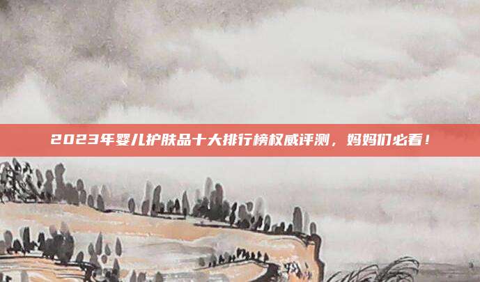 2023年婴儿护肤品十大排行榜权威评测，妈妈们必看！