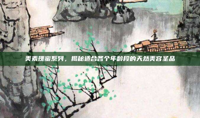 美素瑰蜜系列，揭秘适合各个年龄段的天然美容圣品