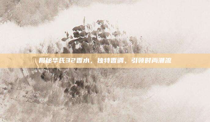 揭秘华氏32香水，独特香调，引领时尚潮流