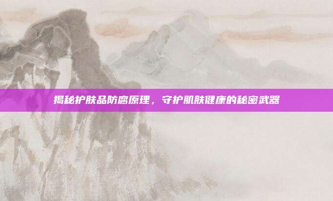 揭秘护肤品防腐原理，守护肌肤健康的秘密武器