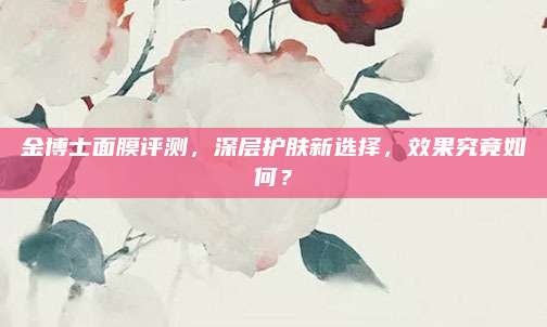 金博士面膜评测，深层护肤新选择，效果究竟如何？