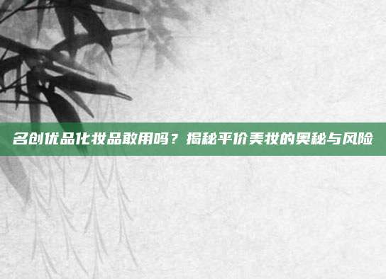 名创优品化妆品敢用吗？揭秘平价美妆的奥秘与风险