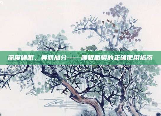 深度睡眠，美丽加分——睡眠面膜的正确使用指南