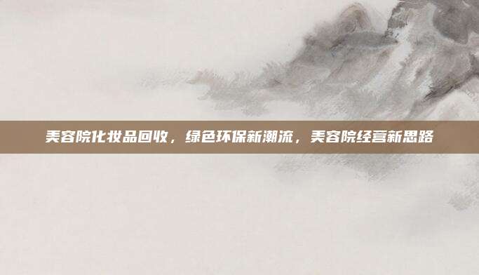 美容院化妆品回收,绿色环保新潮流,美容院经营新思路