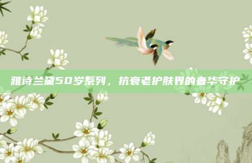 雅诗兰黛50岁系列，抗衰老护肤界的奢华守护