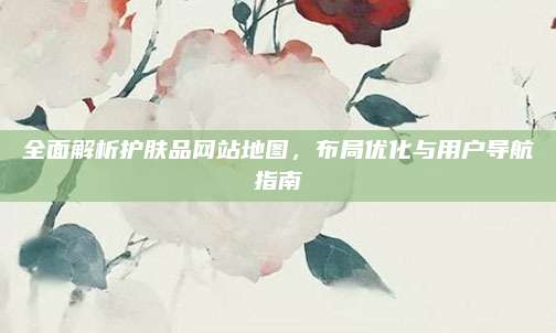 全面解析护肤品网站地图，布局优化与用户导航指南
