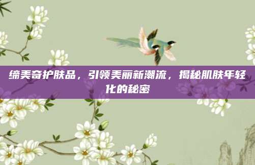 缔美奇护肤品，引领美丽新潮流，揭秘肌肤年轻化的秘密