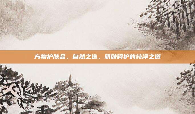 方物护肤品,自然之选,肌肤呵护的纯净之道