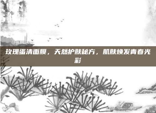 玫瑰蛋清面膜,天然护肤秘方,肌肤焕发青春光彩