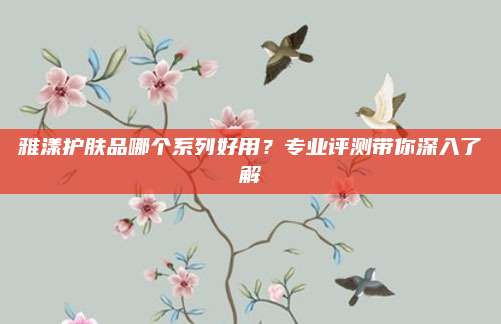 雅漾护肤品哪个系列好用？专业评测带你深入了解