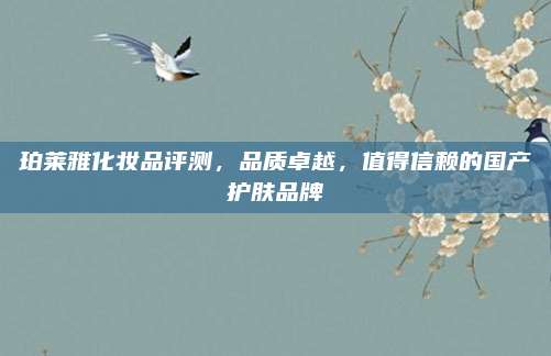 珀莱雅化妆品评测，品质卓越，值得信赖的国产护肤品牌