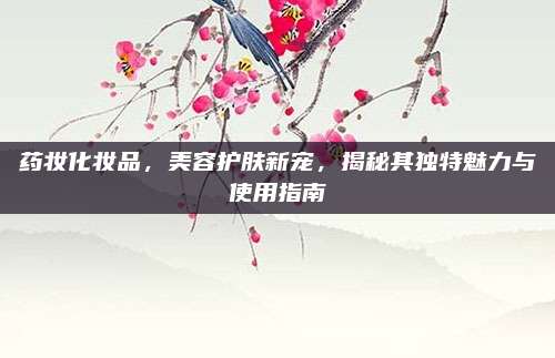 药妆化妆品，美容护肤新宠，揭秘其独特魅力与使用指南