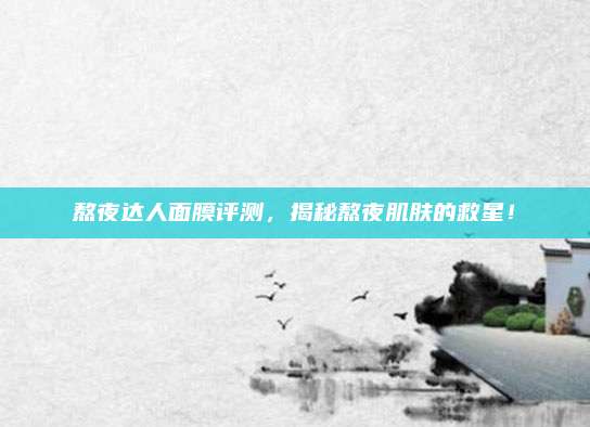 熬夜达人面膜评测，揭秘熬夜肌肤的救星！
