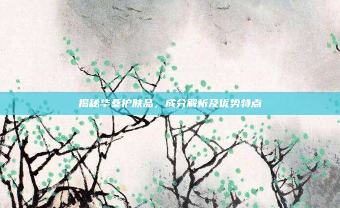 揭秘华桑护肤品，成分解析及优势特点