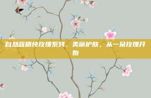 自然蔻精纯玫瑰系列，美丽护肤，从一朵玫瑰开始