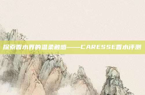 探索香水界的温柔触感——CARESSE香水评测