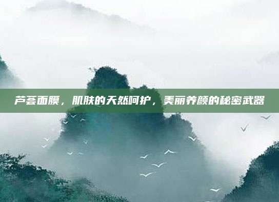 芦荟面膜，肌肤的天然呵护，美丽养颜的秘密武器