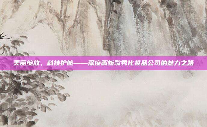 美丽绽放，科技护航——深度解析歌秀化妆品公司的魅力之路