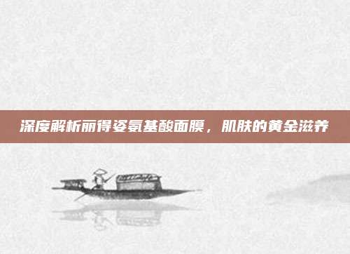 深度解析丽得姿氨基酸面膜，肌肤的黄金滋养