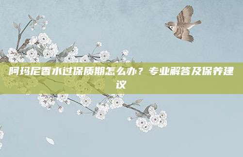 阿玛尼香水过保质期怎么办？专业解答及保养建议