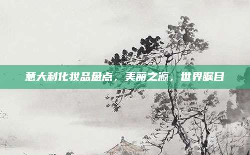 意大利化妆品盘点，美丽之源，世界瞩目