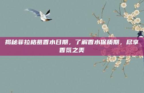 揭秘菲拉格慕香水日期，了解香水保质期，尽享香氛之美