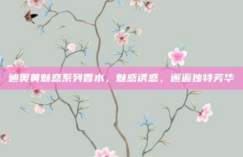 迪奥黄魅惑系列香水，魅惑诱惑，邂逅独特芳华