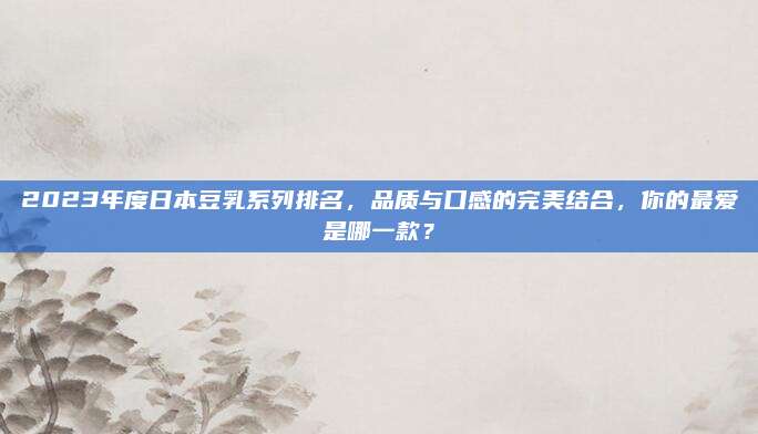 2023年度日本豆乳系列排名，品质与口感的完美结合，你的最爱是哪一款？